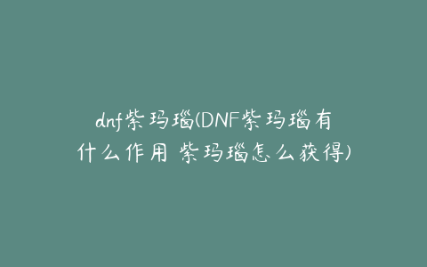 dnf紫玛瑙(DNF紫玛瑙有什么作用 紫玛瑙怎么获得)