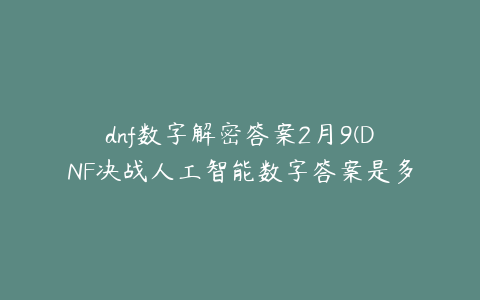 dnf数字解密答案2月9(DNF决战人工智能数字答案是多少 是每个人都不一样吗)