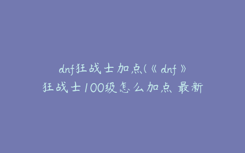 dnf狂战士加点(《dnf》狂战士100级怎么加点 最新刷图加点推荐2022)