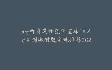 dnf所有属性强化宝珠(《dnf》剑魂附魔宝珠推荐2023)