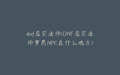 dnf虚空法师(DNF虚空法师罗恩NPC在什么地方)