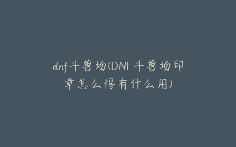 dnf斗兽场(DNF斗兽场印章怎么得有什么用)