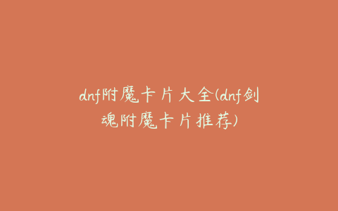 dnf附魔卡片大全(dnf剑魂附魔卡片推荐)