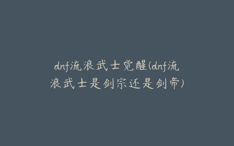 dnf流浪武士觉醒(dnf流浪武士是剑宗还是剑帝)