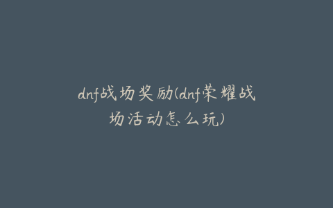 dnf战场奖励(dnf荣耀战场活动怎么玩)