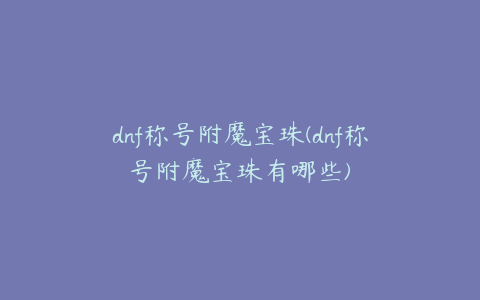 dnf称号附魔宝珠(dnf称号附魔宝珠有哪些)