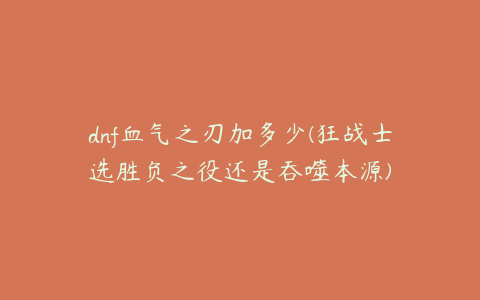 dnf血气之刃加多少(狂战士选胜负之役还是吞噬本源)