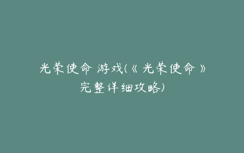 光荣使命 游戏(《光荣使命》完整详细攻略)