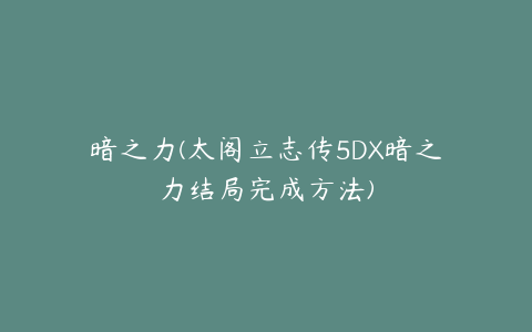 暗之力(太阁立志传5DX暗之力结局完成方法)