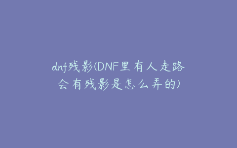 dnf残影(DNF里有人走路会有残影是怎么弄的)