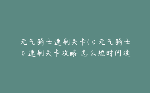 元气骑士速刷关卡(《元气骑士》速刷关卡攻略 怎么短时间通关)