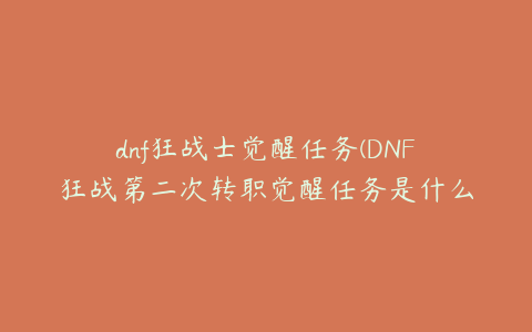 dnf狂战士觉醒任务(DNF狂战第二次转职觉醒任务是什么？)