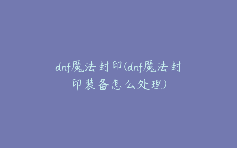 dnf魔法封印(dnf魔法封印装备怎么处理)