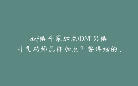 dnf格斗家加点(DNF男格斗气功师怎样加点？要详细的，按等级学的)