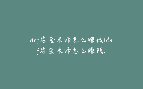 dnf炼金术师怎么赚钱(dnf炼金术师怎么赚钱)