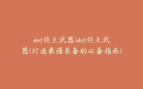 dnf领主武器(dnf领主武器(打造最强装备的必备指南))