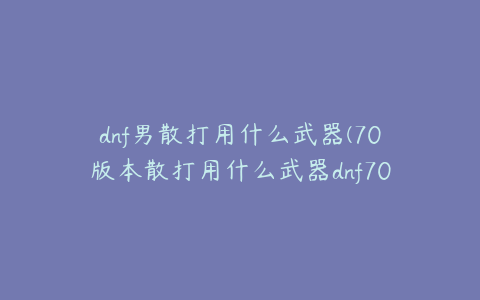 dnf男散打用什么武器(70版本散打用什么武器dnf70散打刷图加点)