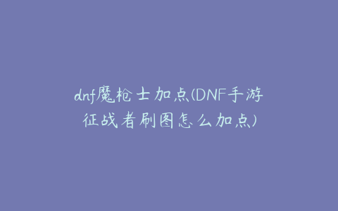 dnf魔枪士加点(DNF手游征战者刷图怎么加点)