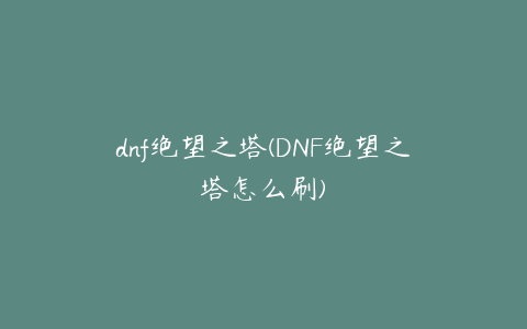 dnf绝望之塔(DNF绝望之塔怎么刷)