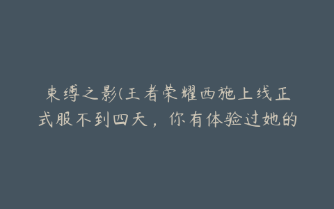 束缚之影(王者荣耀西施上线正式服不到四天，你有体验过她的技能吗？)