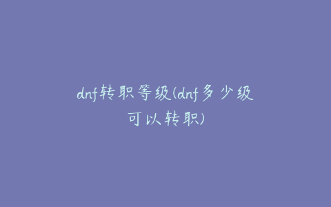 dnf转职等级(dnf多少级可以转职)