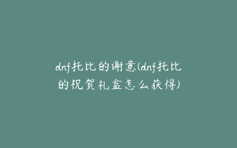 dnf托比的谢意(dnf托比的祝贺礼盒怎么获得)