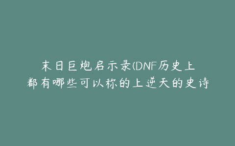 末日巨炮启示录(DNF历史上都有哪些可以称的上逆天的史诗武器，你还有吗？)