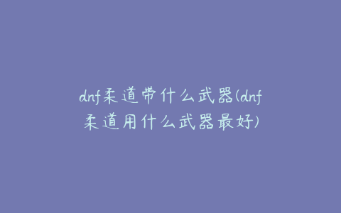 dnf柔道带什么武器(dnf柔道用什么武器最好)