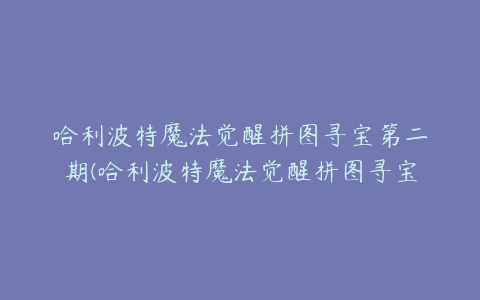 哈利波特魔法觉醒拼图寻宝第二期(哈利波特魔法觉醒拼图寻宝第二期线索位置汇总)