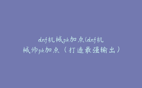 dnf机械pk加点(dnf机械师pk加点（打造最强输出）)