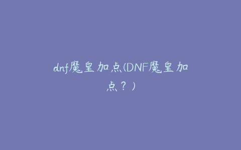 dnf魔皇加点(DNF魔皇加点？)