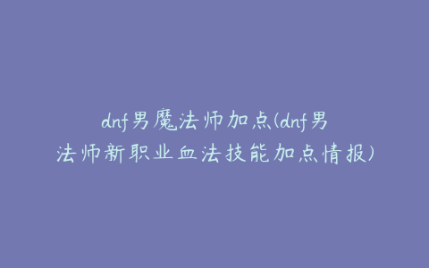 dnf男魔法师加点(dnf男法师新职业血法技能加点情报)