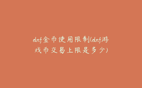 dnf金币使用限制(dnf游戏币交易上限是多少)