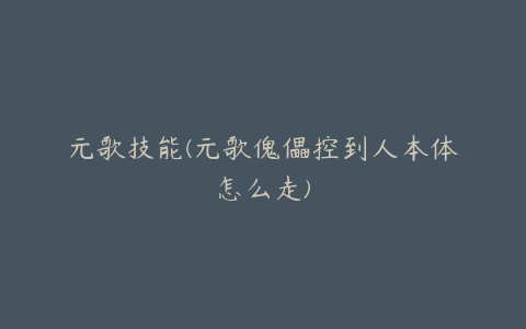 元歌技能(元歌傀儡控到人本体怎么走)