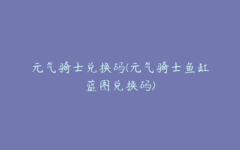 元气骑士兑换码(元气骑士鱼缸蓝图兑换码)