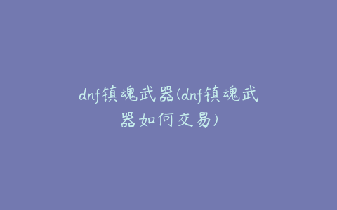 dnf镇魂武器(dnf镇魂武器如何交易)