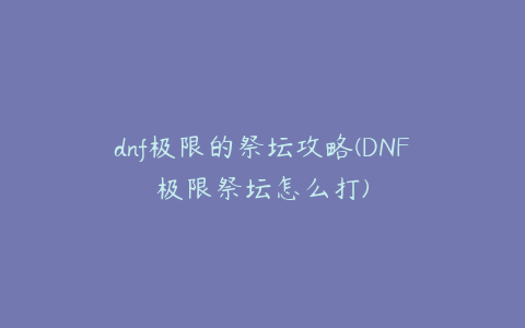 dnf极限的祭坛攻略(DNF极限祭坛怎么打)