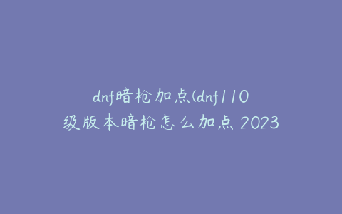 dnf暗枪加点(dnf110级版本暗枪怎么加点 2023暗枪加点推荐)