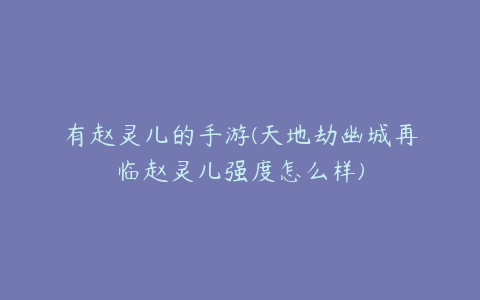 有赵灵儿的手游(天地劫幽城再临赵灵儿强度怎么样)