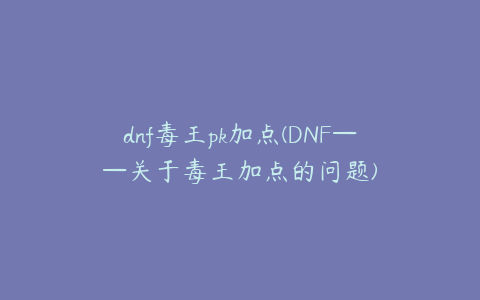 dnf毒王pk加点(DNF——关于毒王加点的问题)