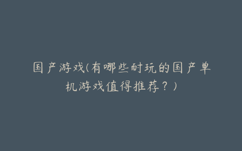 国产游戏(有哪些耐玩的国产单机游戏值得推荐？)