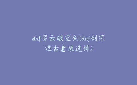 dnf穿云破空剑(dnf剑宗远古套装选择)