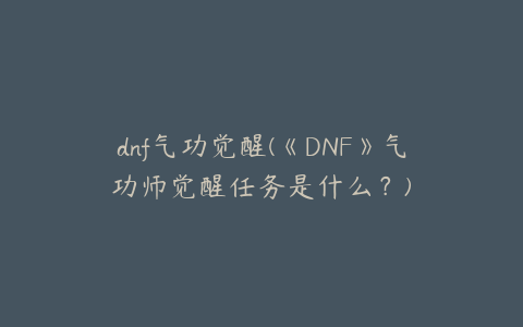 dnf气功觉醒(《DNF》气功师觉醒任务是什么？)