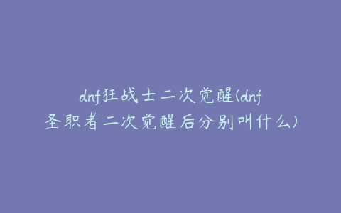 dnf狂战士二次觉醒(dnf圣职者二次觉醒后分别叫什么)