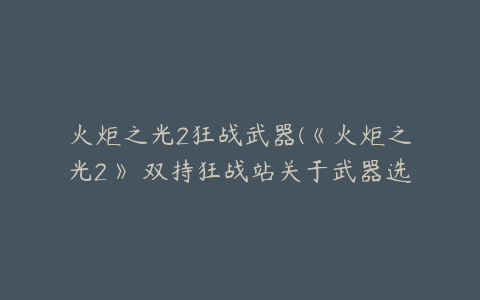 火炬之光2狂战武器(《火炬之光2》 双持狂战站关于武器选择)