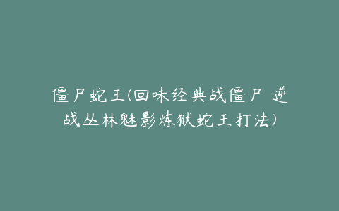 僵尸蛇王(回味经典战僵尸 逆战丛林魅影炼狱蛇王打法)