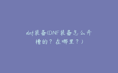 dnf装备(DNF装备怎么开槽的？在哪里？)