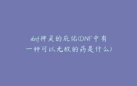 dnf神灵的庇佑(DNF中有一种可以无敌的药是什么)