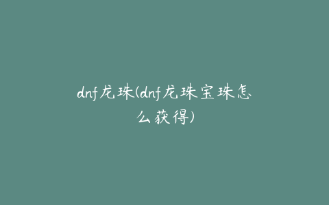 dnf龙珠(dnf龙珠宝珠怎么获得)