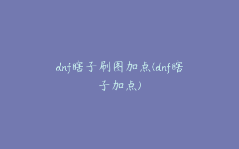 dnf瞎子刷图加点(dnf瞎子加点)